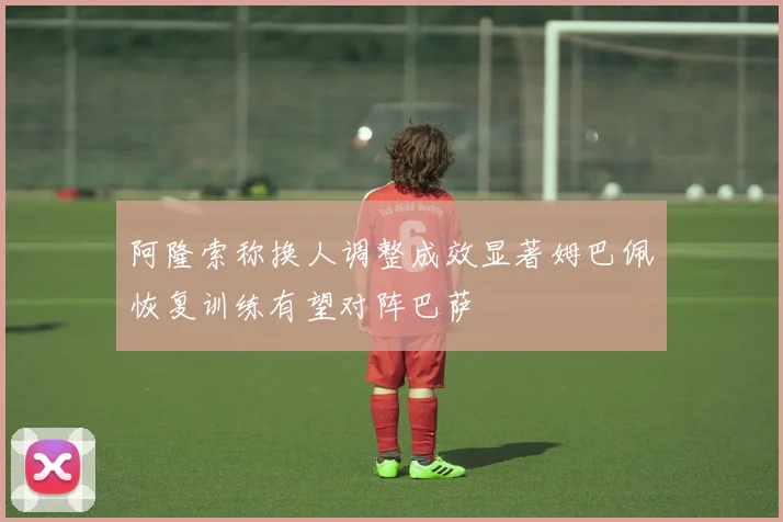 阿隆索称换人调整成效显著姆巴佩恢复训练有望对阵巴萨