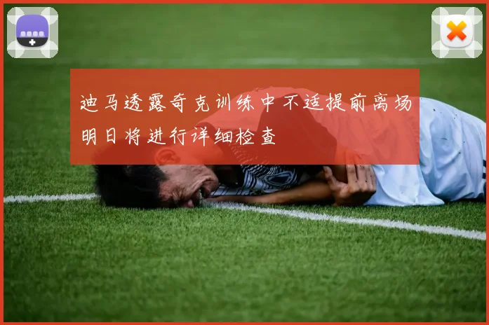 迪马透露奇克训练中不适提前离场明日将进行详细检查