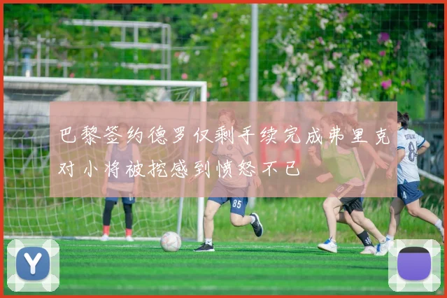 巴黎签约德罗仅剩手续完成弗里克对小将被挖感到愤怒不已