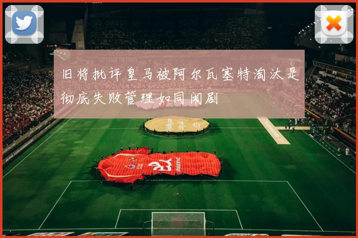 旧将批评皇马被阿尔瓦塞特淘汰是彻底失败管理如同闹剧