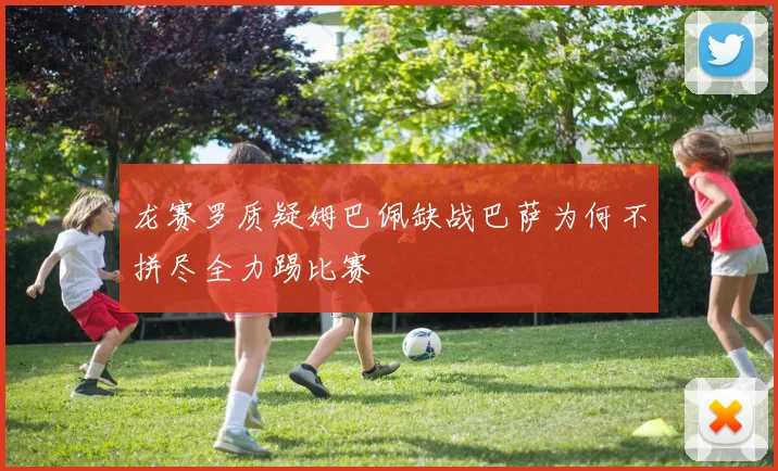龙赛罗质疑姆巴佩缺战巴萨为何不拼尽全力踢比赛
