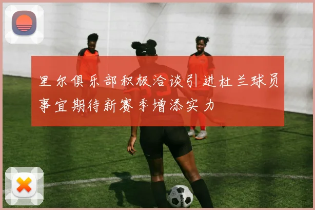 里尔俱乐部积极洽谈引进杜兰球员事宜期待新赛季增添实力
