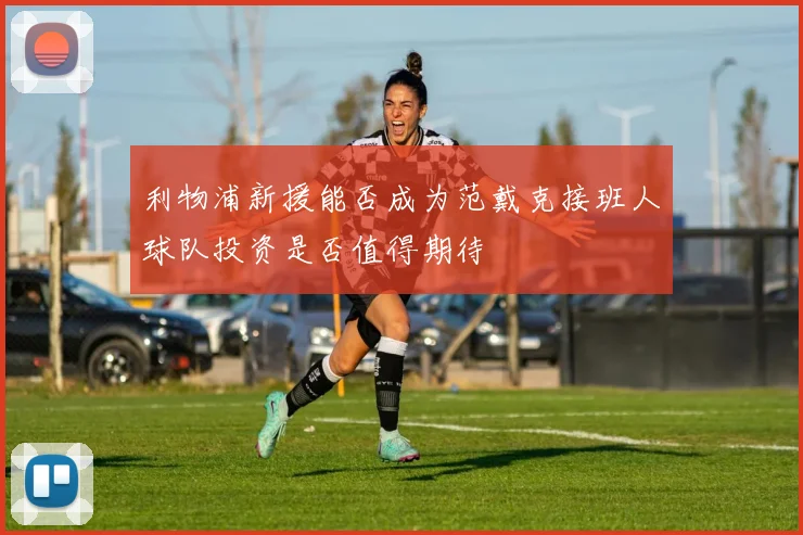 利物浦新援能否成为范戴克接班人球队投资是否值得期待