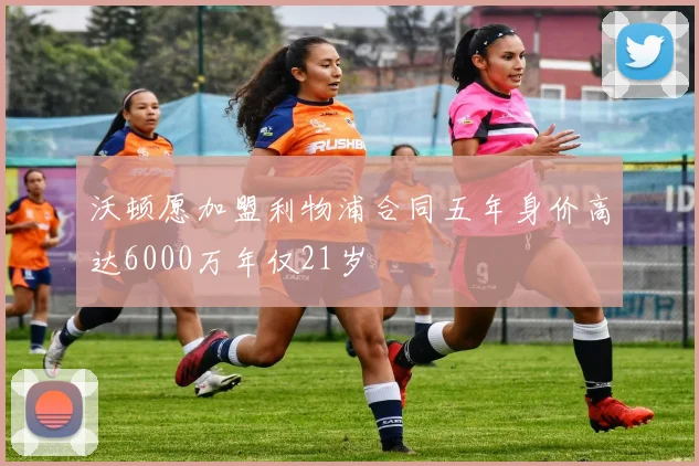 沃顿愿加盟利物浦合同五年身价高达6000万年仅21岁