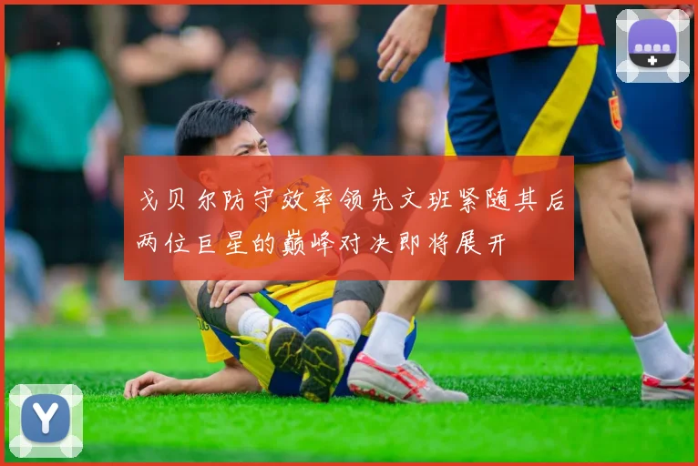 戈贝尔防守效率领先文班紧随其后两位巨星的巅峰对决即将展开